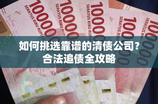 武汉如何挑选靠谱的清债公司?合法追债全攻略 武汉如何挑选靠谱的清债公司?合法追债全攻略