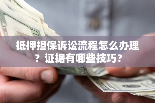 武汉抵押担保诉讼流程怎么办理？证据有哪些技巧？