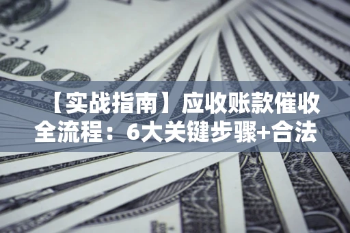 武汉【实战指南】应收账款催收全流程：6大关键步骤+合法回款技巧