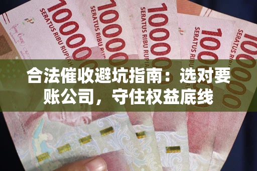 武汉合法催收避坑指南：选对要账公司，守住权益底线