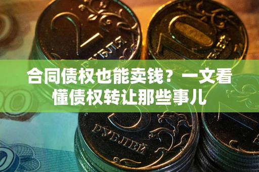 武汉合同债权也能卖钱？一文看懂债权转让那些事儿
