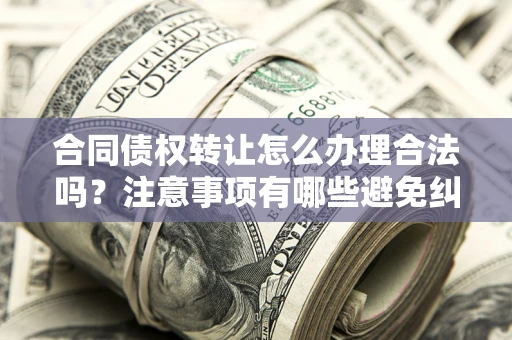 武汉合同债权转让怎么办理合法吗？注意事项有哪些避免纠纷？