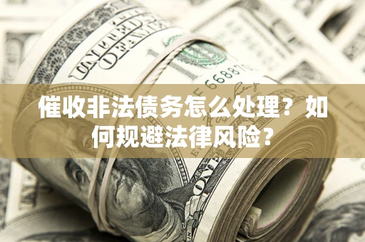 武汉催收非法债务怎么处理？如何规避法律风险？