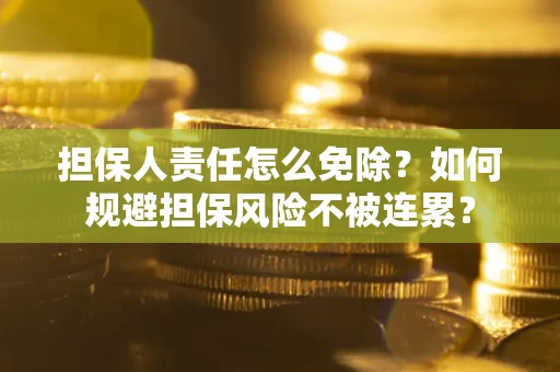 武汉担保人责任怎么免除？如何规避担保风险不被连累？