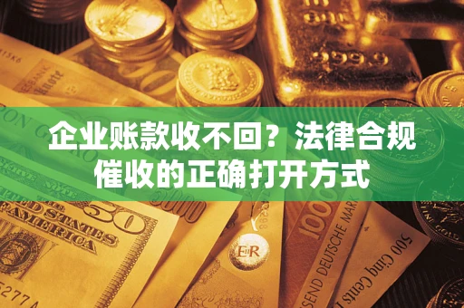 武汉企业账款收不回？法律合规催收的正确打开方式