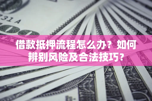 武汉借款抵押流程怎么办？如何辨别风险及合法技巧？