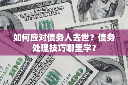 武汉如何应对债务人去世？债务处理技巧哪里学？