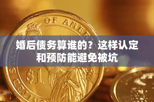 武汉婚后债务算谁的？这样认定和预防能避免被坑