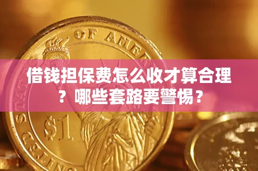 武汉借钱担保费怎么收才算合理？哪些套路要警惕？