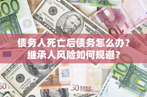 武汉债务人死亡后债务怎么办？继承人风险如何规避？