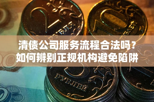 武汉清债公司服务流程合法吗？如何辨别正规机构避免陷阱？