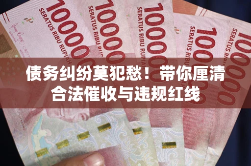 武汉债务纠纷莫犯愁！带你厘清合法催收与违规红线
