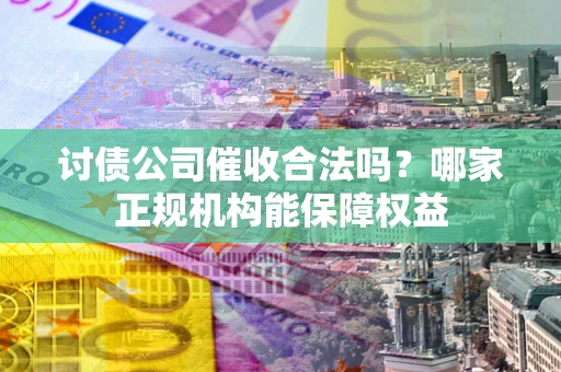 武汉讨债公司催收合法吗？哪家正规机构能保障权益