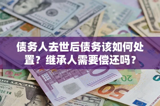 武汉债务人去世后债务该如何处置？继承人需要偿还吗？