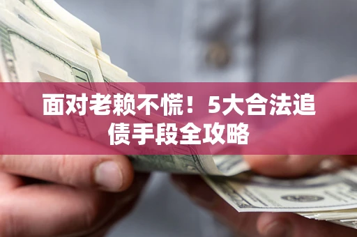 武汉面对老赖不慌！5大合法追债手段全攻略