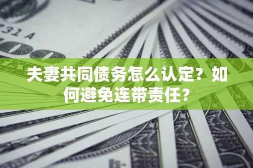 武汉夫妻共同债务怎么认定？如何避免连带责任？