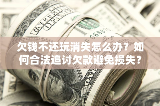 武汉欠钱不还玩消失怎么办?如何合法追讨欠款避免损失? 武汉欠钱不还玩消失怎么办?如何合法追讨欠款避免损失?