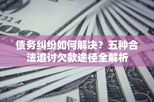 武汉债务纠纷如何解决？五种合法追讨欠款途径全解析