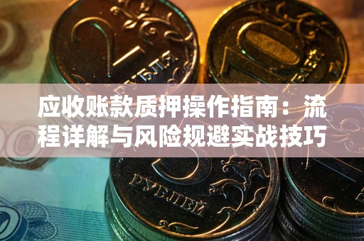 武汉应收账款质押操作指南：流程详解与风险规避实战技巧