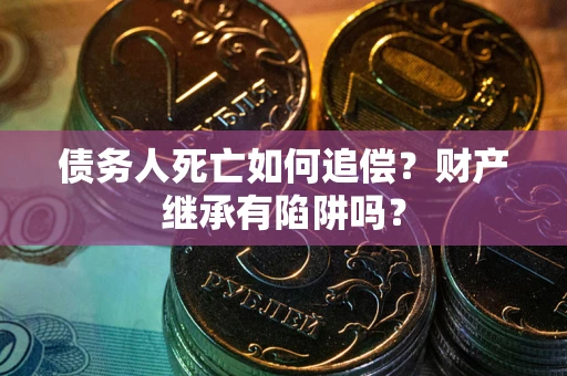 武汉债务人死亡如何追偿？财产继承有陷阱吗？