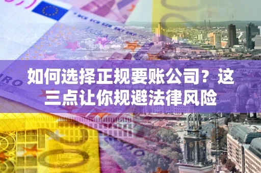 武汉如何选择正规要账公司？这三点让你规避法律风险