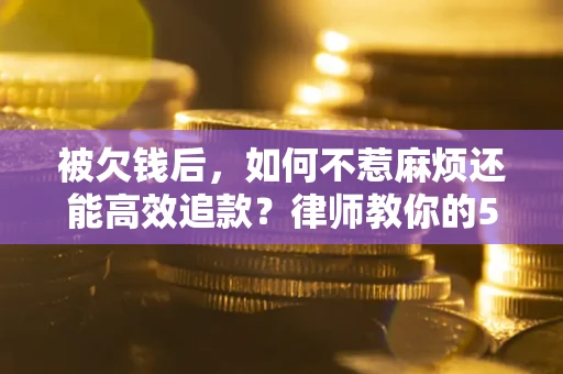 武汉被欠钱后，如何不惹麻烦还能高效追款？律师教你的5步合法讨债法