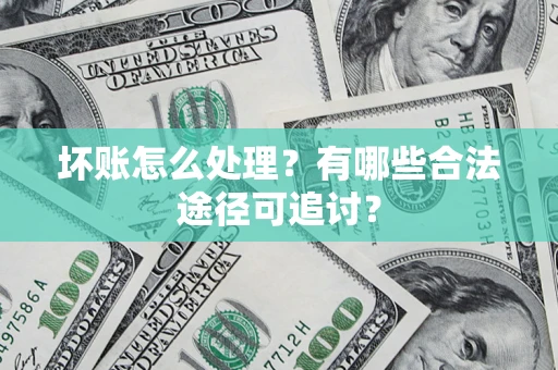 武汉坏账怎么处理？有哪些合法途径可追讨？