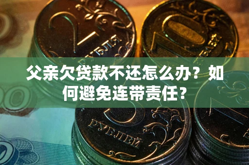 武汉父亲欠贷款不还怎么办？如何避免连带责任？