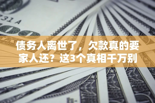 武汉债务人离世了，欠款真的要家人还？这3个真相千万别弄错