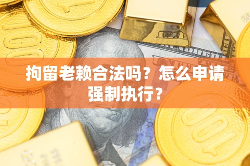 武汉拘留老赖合法吗？怎么申请强制执行？