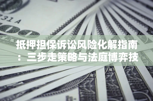 武汉抵押担保诉讼风险化解指南：三步走策略与法庭博弈技巧