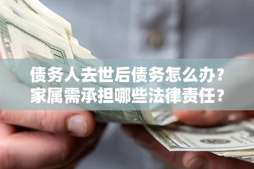 武汉债务人去世后债务怎么办？家属需承担哪些法律责任？