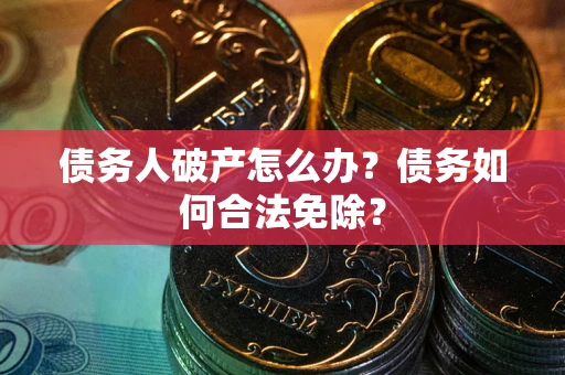 武汉债务人破产怎么办？债务如何合法免除？
