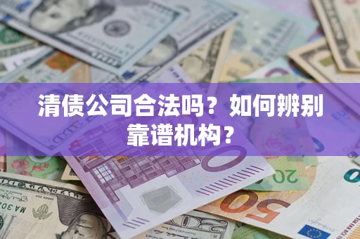 武汉清债公司合法吗？如何辨别靠谱机构？