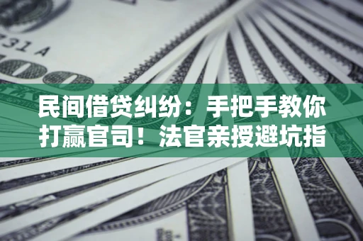 武汉民间借贷纠纷：手把手教你打赢官司！法官亲授避坑指南