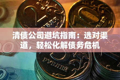 武汉清债公司避坑指南：选对渠道，轻松化解债务危机