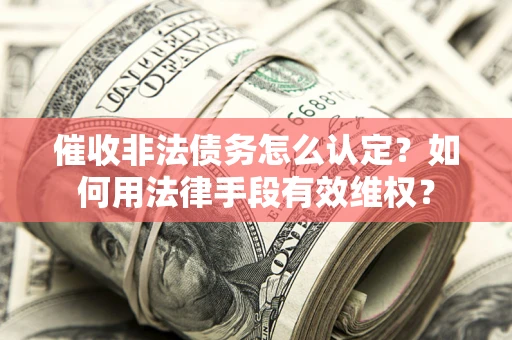 武汉催收非法债务怎么认定？如何用法律手段有效维权？