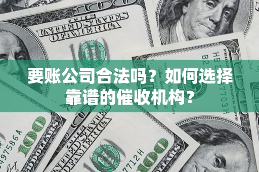 武汉要账公司合法吗？如何选择靠谱的催收机构？