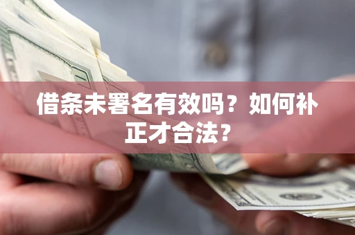 武汉借条未署名有效吗？如何补正才合法？