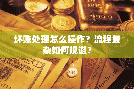 武汉坏账处理怎么操作？流程复杂如何规避？