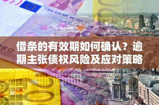 武汉借条的有效期如何确认？逾期主张债权风险及应对策略？