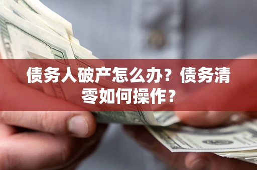 武汉债务人破产怎么办？债务清零如何操作？