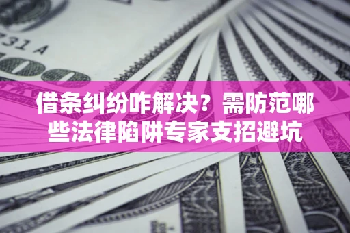 武汉借条纠纷咋解决？需防范哪些法律陷阱专家支招避坑