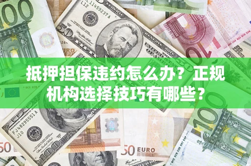 武汉抵押担保违约怎么办？正规机构选择技巧有哪些？