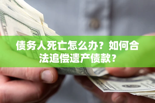 武汉债务人死亡怎么办？如何合法追偿遗产债款？
