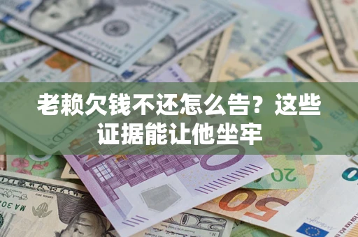武汉老赖欠钱不还怎么告？这些证据能让他坐牢
