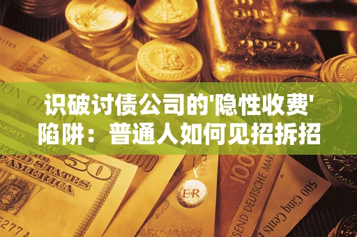 武汉识破讨债公司的'隐性收费'陷阱：普通人如何见招拆招？