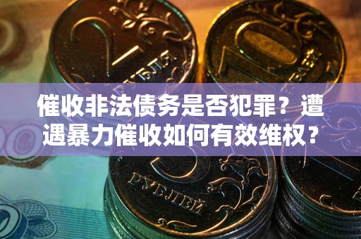 武汉催收非法债务是否犯罪?遭遇暴力催收如何有效维权? 武汉催收非法债务是否犯罪?遭遇暴力催收如何有效维权?
