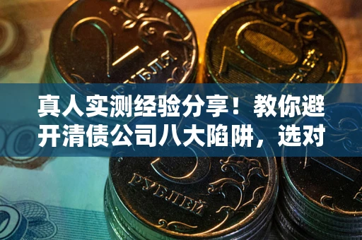 武汉真人实测经验分享！教你避开清债公司八大陷阱，选对机构少走十年弯路