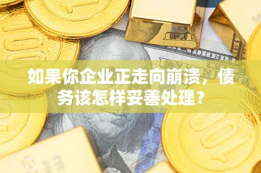 武汉如果你企业正走向崩溃，债务该怎样妥善处理？